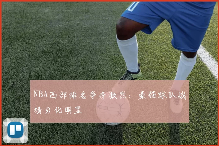 NBA西部排名争夺激烈，豪强球队战绩分化明显
