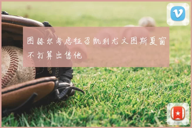 图赫尔考虑征召凯利尤文图斯夏窗不打算出售他