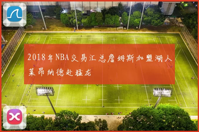 2018年NBA交易汇总詹姆斯加盟湖人莱昂纳德赴猛龙
