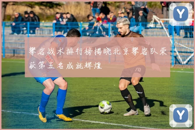 攀岩战术排行榜揭晓北京攀岩队荣获第五名成就辉煌
