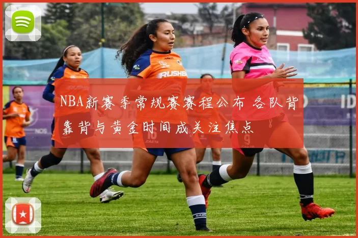 NBA新赛季常规赛赛程公布 各队背靠背与黄金时间成关注焦点