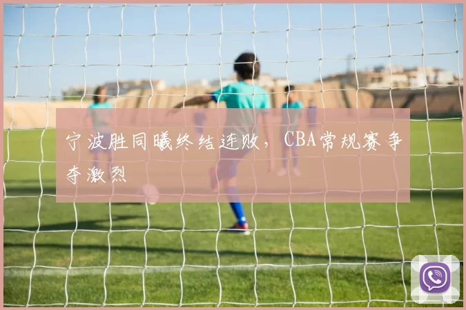 宁波胜同曦终结连败，CBA常规赛争夺激烈