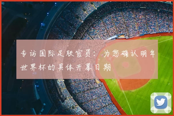 专访国际足联官员:为您确认明年世界杯的具体开幕日期