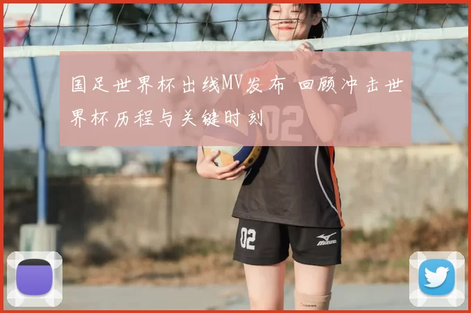 国足世界杯出线MV发布 回顾冲击世界杯历程与关键时刻