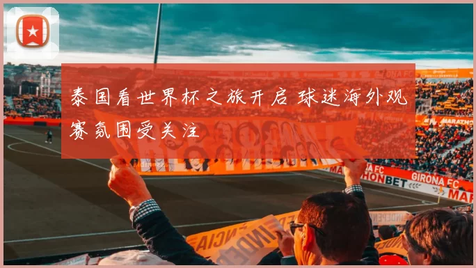 泰国看世界杯之旅开启 球迷海外观赛氛围受关注