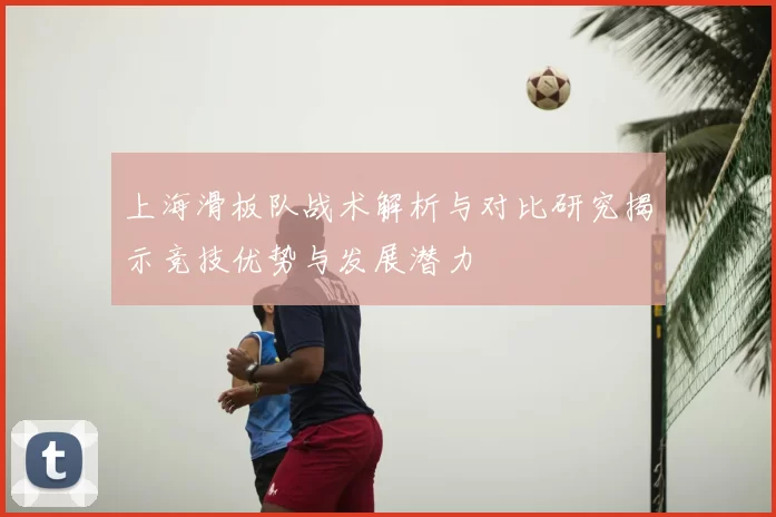 上海滑板队战术解析与对比研究揭示竞技优势与发展潜力