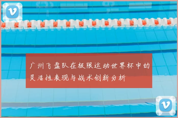广州飞盘队在极限运动世界杯中的灵活性表现与战术创新分析