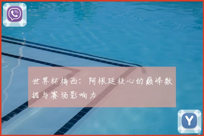 世界杯梅西：阿根廷核心的巅峰数据与赛场影响力