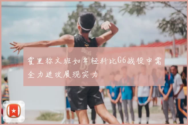 霍里称文班如年轻科比G6战役中需全力进攻展现实力