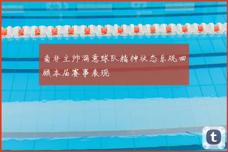南非主帅满意球队精神状态乐观回顾本届赛事表现