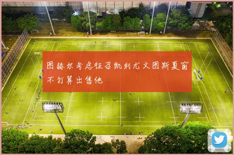 图赫尔考虑征召凯利尤文图斯夏窗不打算出售他