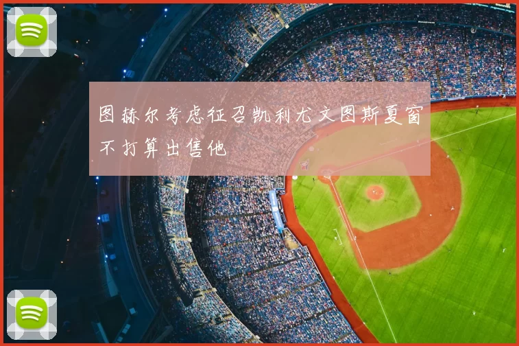 图赫尔考虑征召凯利尤文图斯夏窗不打算出售他