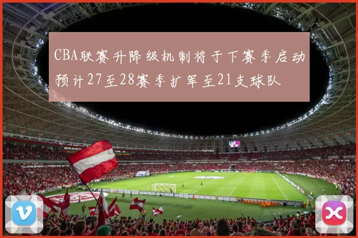 CBA联赛升降级机制将于下赛季启动预计27至28赛季扩军至21支球队