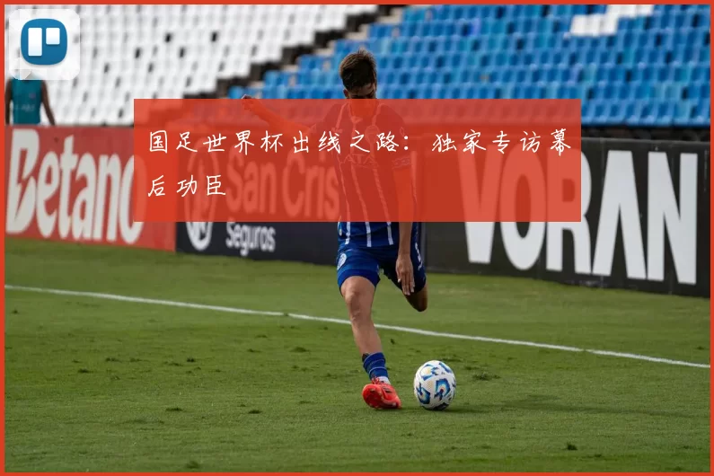 国足世界杯出线之路：独家专访幕后功臣