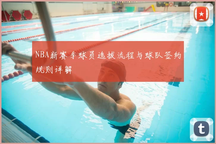 NBA新赛季球员选拔流程与球队签约规则详解