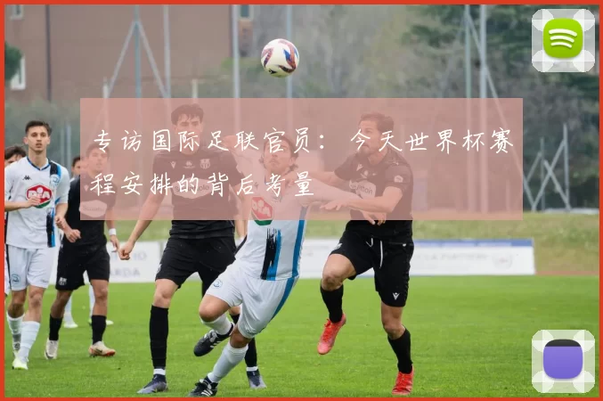 专访国际足联官员:今天世界杯赛程安排的背后考量