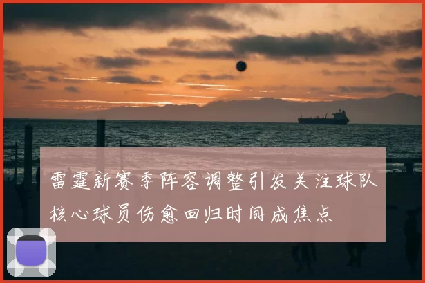 雷霆新赛季阵容调整引发关注球队核心球员伤愈回归时间成焦点