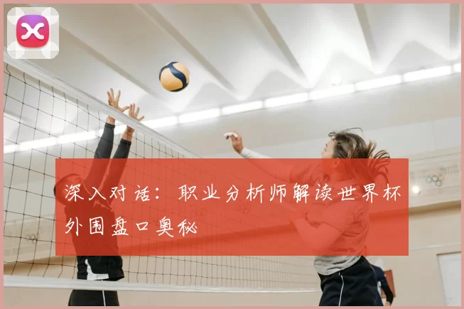深入对话：职业分析师解读世界杯外围盘口奥秘