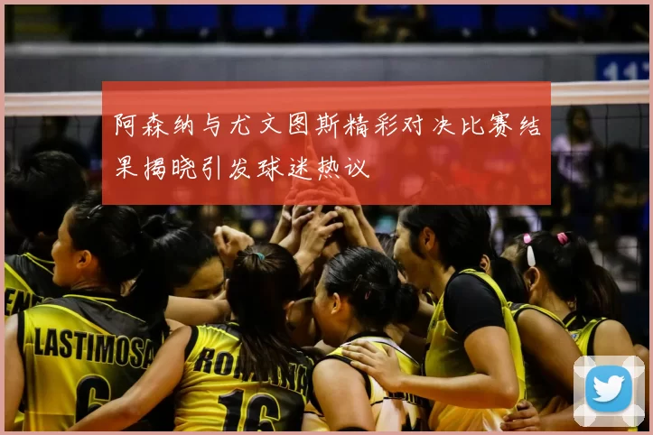 阿森纳与尤文图斯精彩对决比赛结果揭晓引发球迷热议