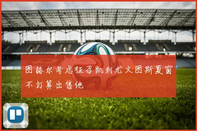 图赫尔考虑征召凯利尤文图斯夏窗不打算出售他