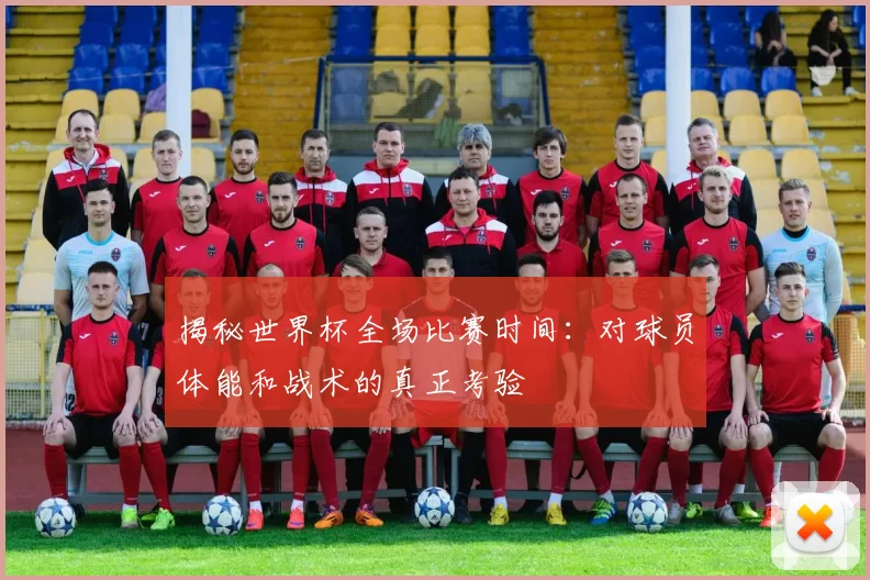 揭秘世界杯全场比赛时间:对球员体能和战术的真正考验