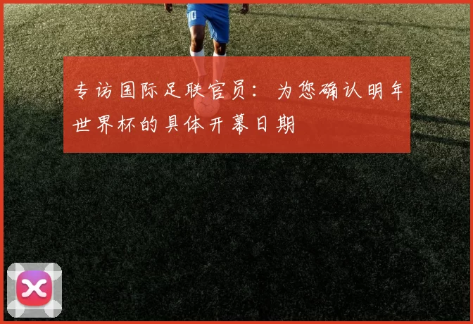 专访国际足联官员:为您确认明年世界杯的具体开幕日期