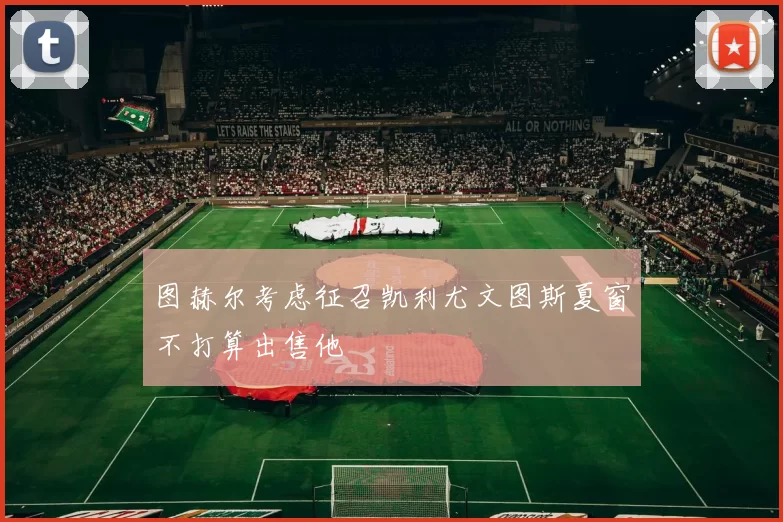 图赫尔考虑征召凯利尤文图斯夏窗不打算出售他