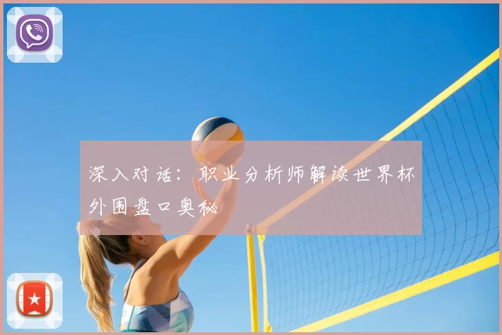 深入对话：职业分析师解读世界杯外围盘口奥秘