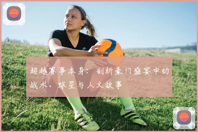 超越赛事本身：剖析豪门盛宴中的战术、球星与人文故事