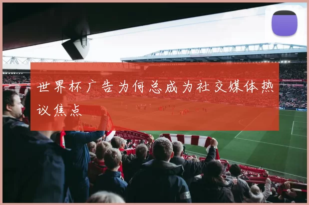 世界杯广告为何总成为社交媒体热议焦点