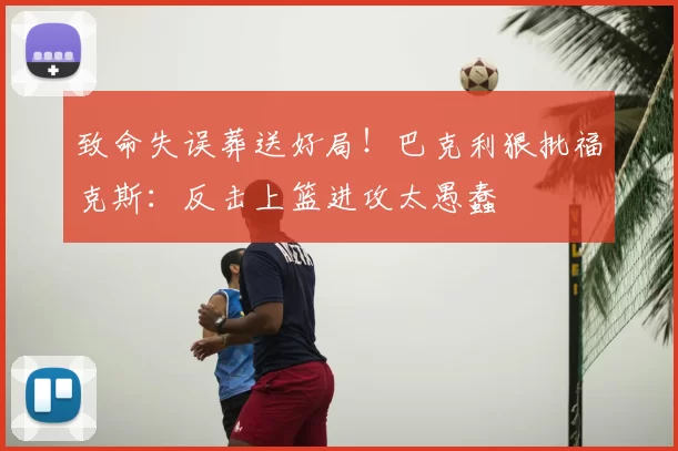 致命失误葬送好局！巴克利狠批福克斯：反击上篮进攻太愚蠢