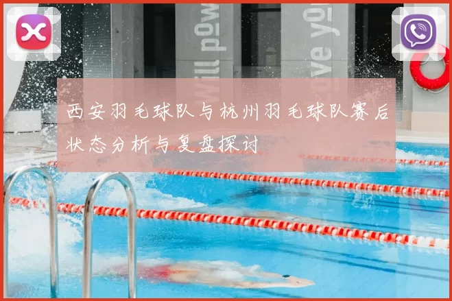 西安羽毛球队与杭州羽毛球队赛后状态分析与复盘探讨