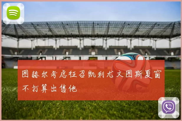 图赫尔考虑征召凯利尤文图斯夏窗不打算出售他
