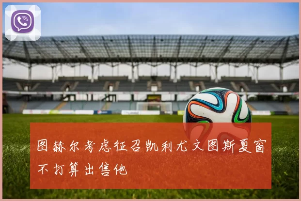 图赫尔考虑征召凯利尤文图斯夏窗不打算出售他
