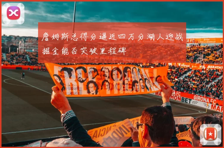詹姆斯总得分逼近四万分湖人迎战掘金能否突破里程碑