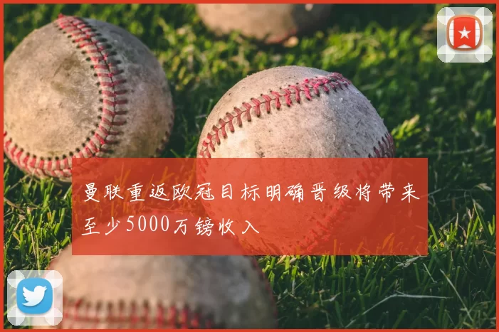 曼联重返欧冠目标明确晋级将带来至少5000万镑收入