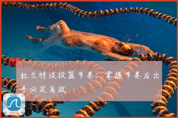 杜兰特谈投篮节奏：掌握节奏后出手必定高效