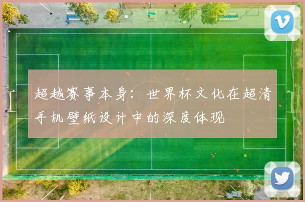 超越赛事本身：世界杯文化在超清手机壁纸设计中的深度体现