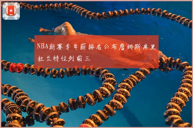 NBA新赛季年薪排名公布詹姆斯库里杜兰特位列前三