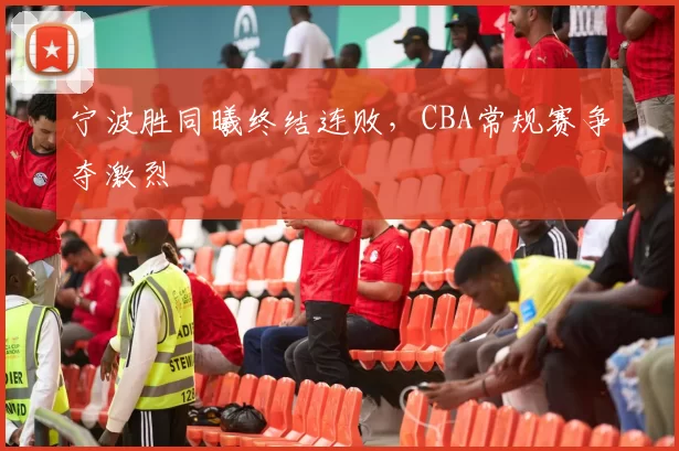 宁波胜同曦终结连败,CBA常规赛争夺激烈