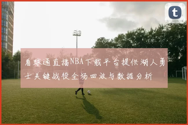看球通直播NBA下载平台提供湖人勇士关键战役全场回放与数据分析