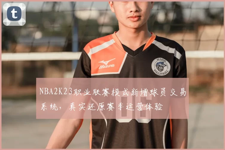 NBA2K23职业联赛模式新增球员交易系统，真实还原赛季运营体验