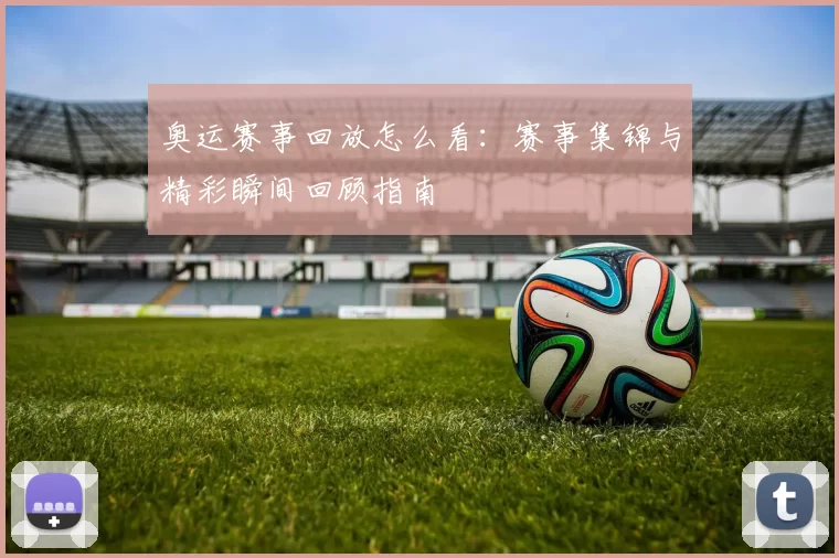 奥运赛事回放怎么看：赛事集锦与精彩瞬间回顾指南