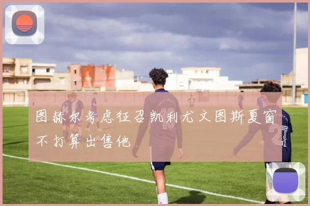图赫尔考虑征召凯利尤文图斯夏窗不打算出售他