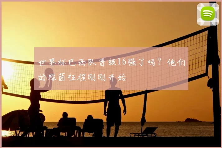 世界杯巴西队晋级16强了吗？他们的绿茵征程刚刚开始