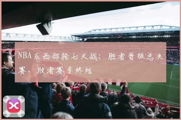 NBA东西部抢七大战：胜者晋级总决赛，败者赛季终结