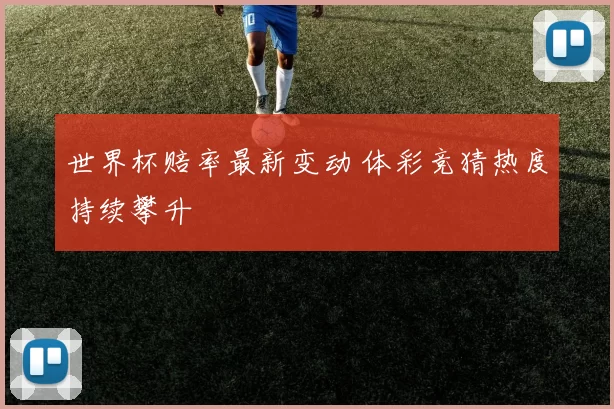 世界杯赔率最新变动 体彩竞猜热度持续攀升