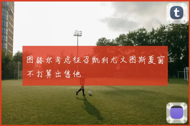 图赫尔考虑征召凯利尤文图斯夏窗不打算出售他