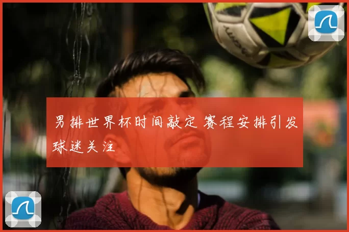男排世界杯时间敲定 赛程安排引发球迷关注