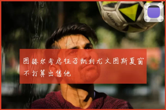 图赫尔考虑征召凯利尤文图斯夏窗不打算出售他